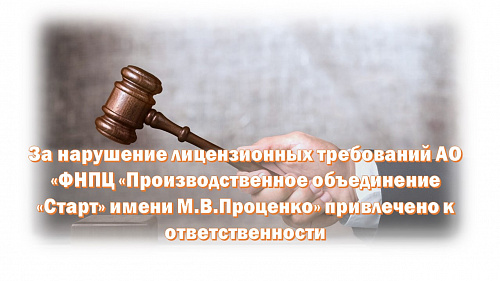 За нарушение лицензионных требований АО «ФНПЦ «Производственное объединение «Старт» имени М.В.Проценко» привлечено к ответственности